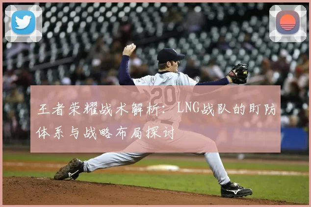 王者荣耀战术解析：LNG战队的盯防体系与战略布局探讨