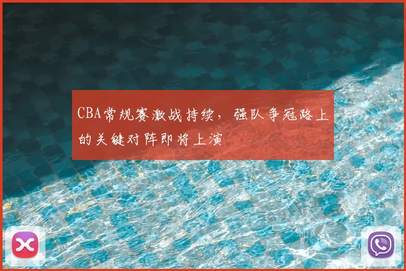 CBA常规赛激战持续，强队争冠路上的关键对阵即将上演