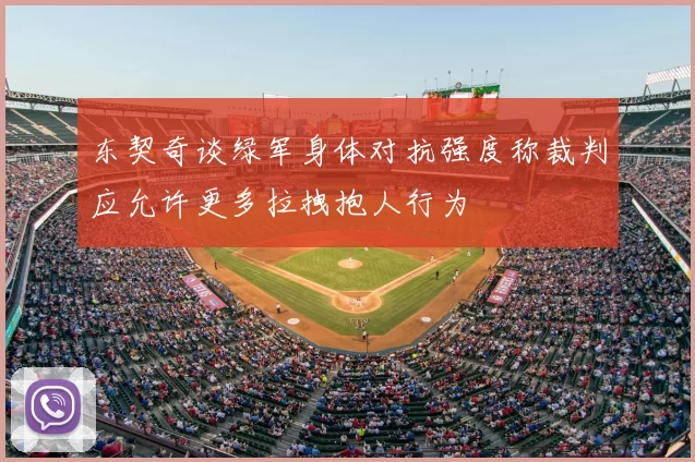 东契奇谈绿军身体对抗强度称裁判应允许更多拉拽抱人行为