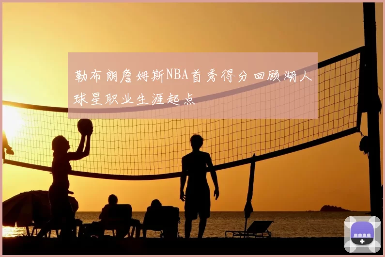 勒布朗詹姆斯NBA首秀得分回顾湖人球星职业生涯起点