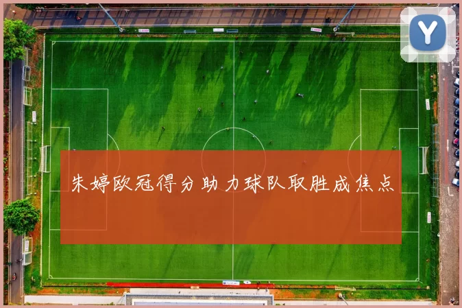 朱婷欧冠得分助力球队取胜成焦点