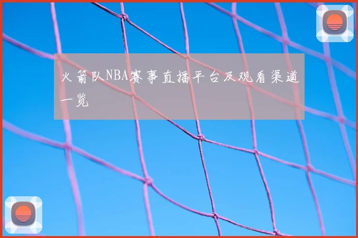 火箭队NBA赛事直播平台及观看渠道一览
