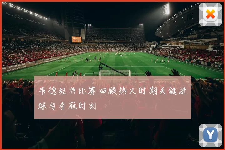 韦德经典比赛回顾热火时期关键进球与夺冠时刻