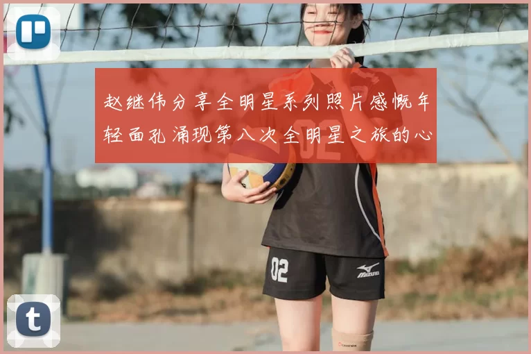 赵继伟分享全明星系列照片感慨年轻面孔涌现第八次全明星之旅的心路历程