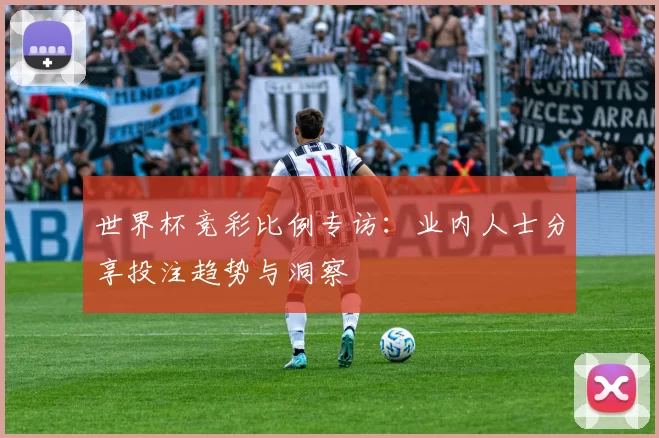 世界杯竞彩比例专访:业内人士分享投注趋势与洞察