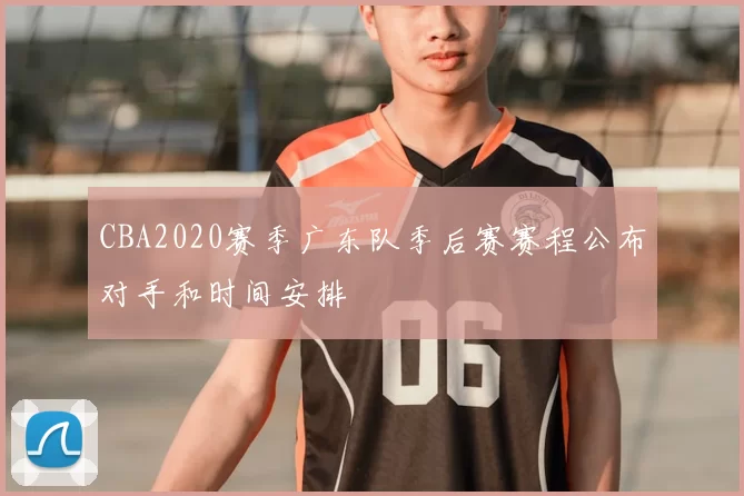 CBA2020赛季广东队季后赛赛程公布对手和时间安排