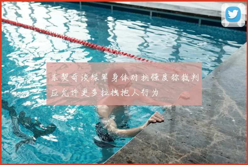 东契奇谈绿军身体对抗强度称裁判应允许更多拉拽抱人行为