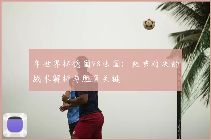 年世界杯德国vs法国:经典对决的战术解析与胜负关键