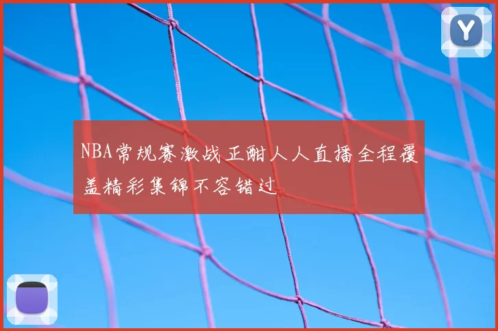 NBA常规赛激战正酣人人直播全程覆盖精彩集锦不容错过