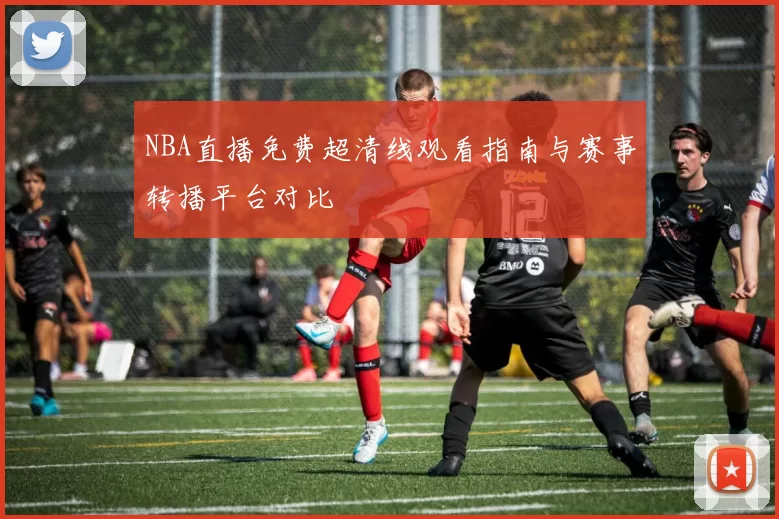 NBA直播免费超清线观看指南与赛事转播平台对比