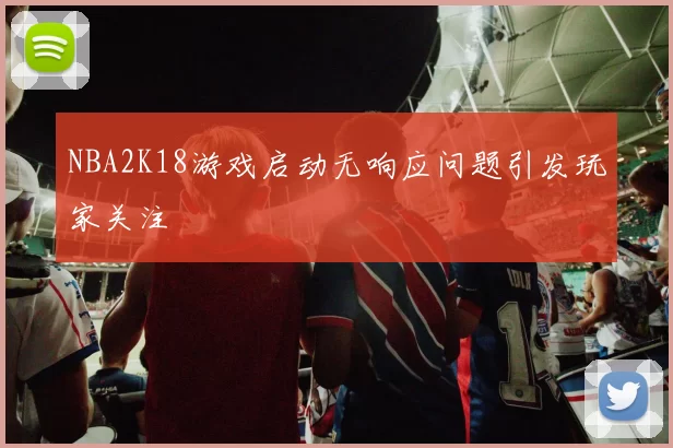 NBA2K18游戏启动无响应问题引发玩家关注