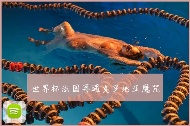 世界杯法国再遇克罗地亚魔咒