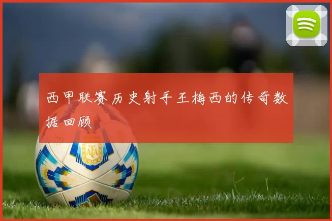 西甲联赛历史射手王梅西的传奇数据回顾