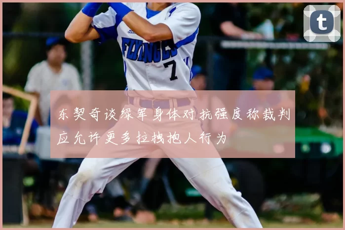 东契奇谈绿军身体对抗强度称裁判应允许更多拉拽抱人行为