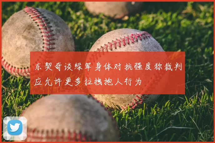 东契奇谈绿军身体对抗强度称裁判应允许更多拉拽抱人行为
