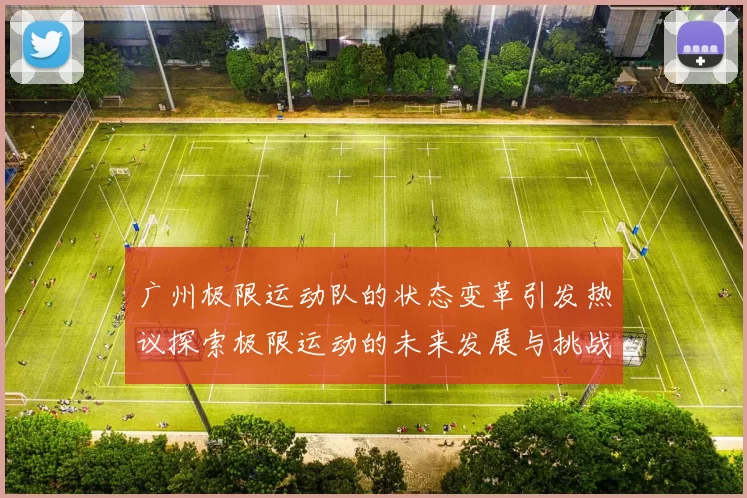 广州极限运动队的状态变革引发热议探索极限运动的未来发展与挑战