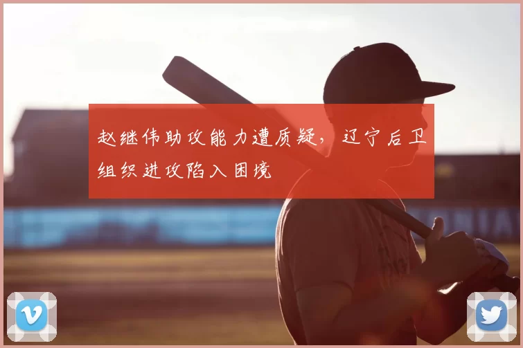 赵继伟助攻能力遭质疑，辽宁后卫组织进攻陷入困境