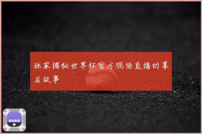 独家揭秘世界杯官方现场直播的幕后故事