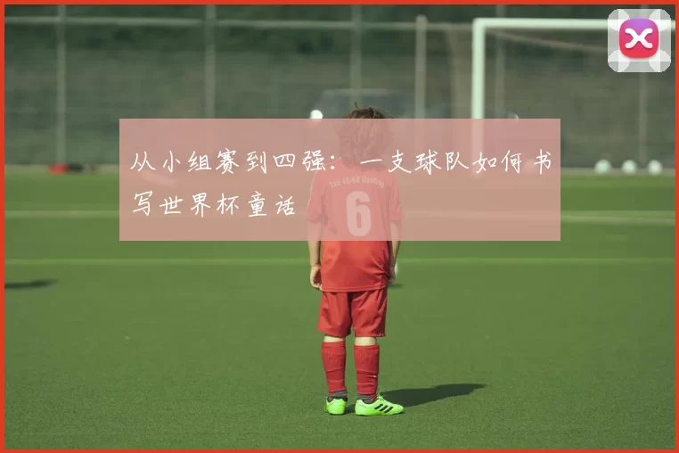 从小组赛到四强:一支球队如何书写世界杯童话