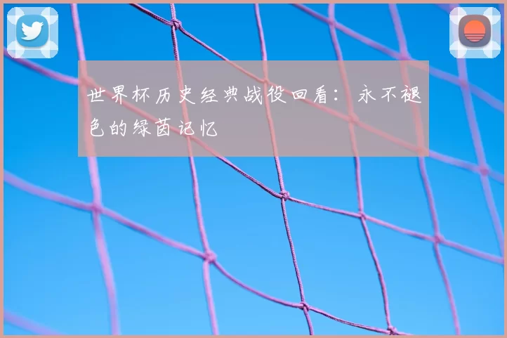世界杯历史经典战役回看：永不褪色的绿茵记忆