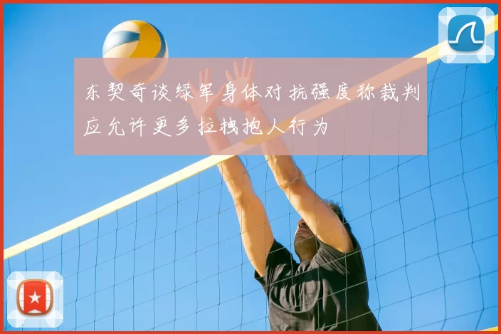 东契奇谈绿军身体对抗强度称裁判应允许更多拉拽抱人行为