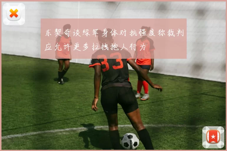 东契奇谈绿军身体对抗强度称裁判应允许更多拉拽抱人行为