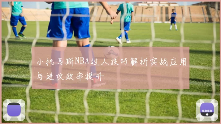 小托马斯NBA过人技巧解析实战应用与进攻效率提升