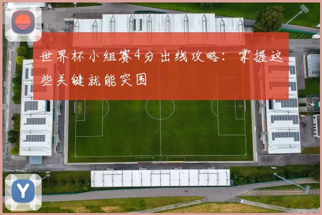 世界杯小组赛4分出线攻略:掌握这些关键就能突围