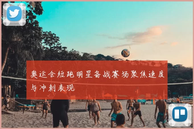 奥运会短跑明星备战赛场聚焦速度与冲刺表现