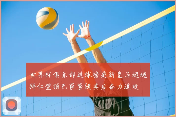 世界杯俱乐部进球榜更新皇马超越拜仁登顶巴萨紧随其后奋力追赶