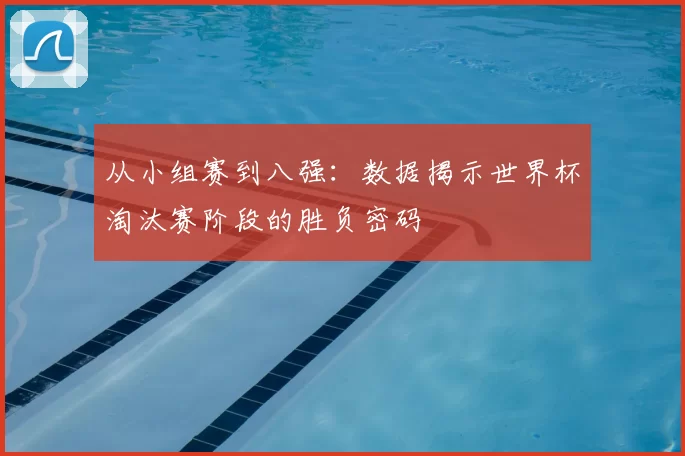 从小组赛到八强:数据揭示世界杯淘汰赛阶段的胜负密码