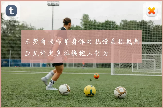 东契奇谈绿军身体对抗强度称裁判应允许更多拉拽抱人行为
