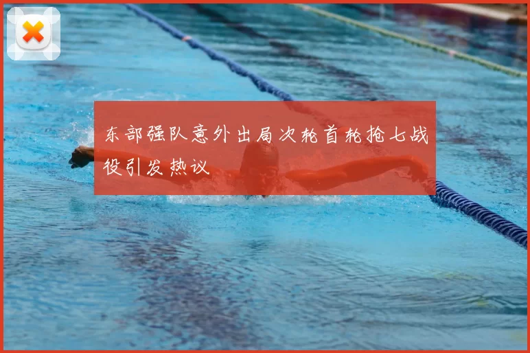 东部强队意外出局次轮首轮抢七战役引发热议