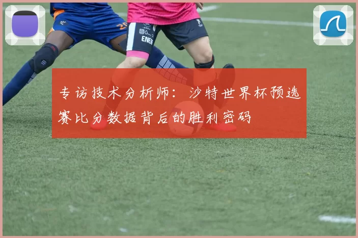 专访技术分析师：沙特世界杯预选赛比分数据背后的胜利密码