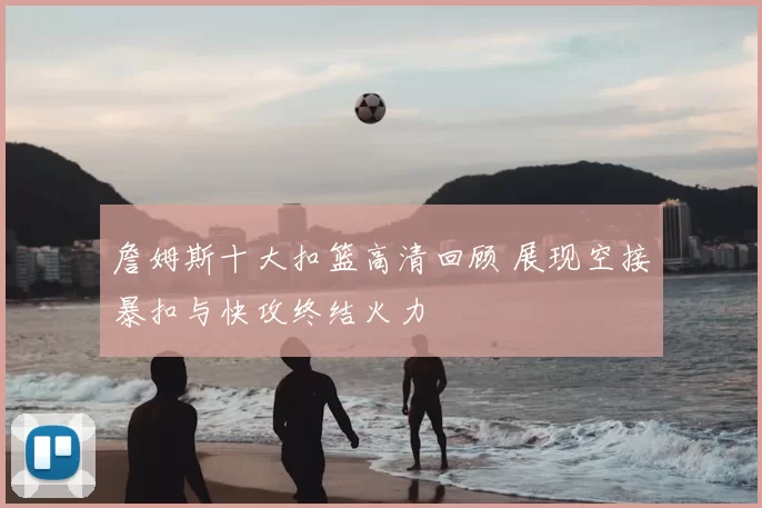 詹姆斯十大扣篮高清回顾 展现空接暴扣与快攻终结火力