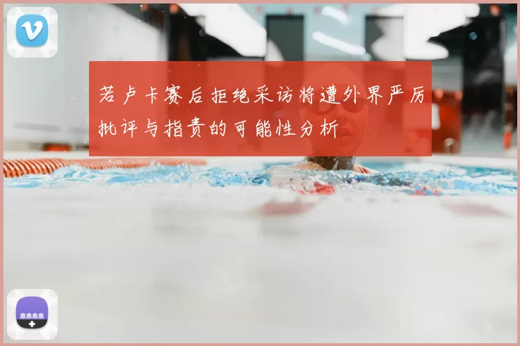 若卢卡赛后拒绝采访将遭外界严厉批评与指责的可能性分析