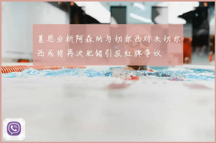 基恩分析阿森纳与切尔西对决切尔西或将再次犯错引发红牌争议