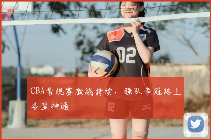 CBA常规赛激战持续,强队争冠路上各显神通