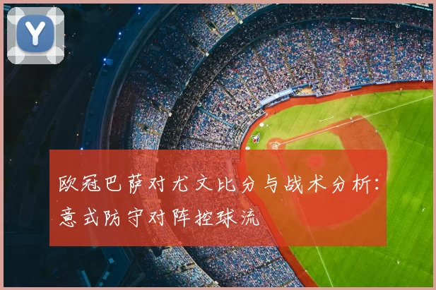 欧冠巴萨对尤文比分与战术分析：意式防守对阵控球流