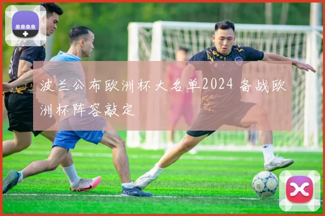 波兰公布欧洲杯大名单2024 备战欧洲杯阵容敲定