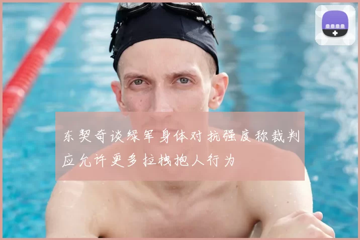 东契奇谈绿军身体对抗强度称裁判应允许更多拉拽抱人行为