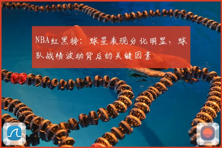 NBA红黑榜:球星表现分化明显,球队战绩波动背后的关键因素