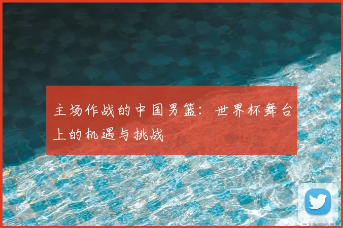 主场作战的中国男篮:世界杯舞台上的机遇与挑战