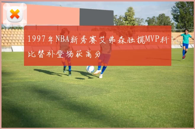 1997年NBA新秀赛艾弗森独揽MVP科比替补登场获高分