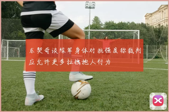 东契奇谈绿军身体对抗强度称裁判应允许更多拉拽抱人行为