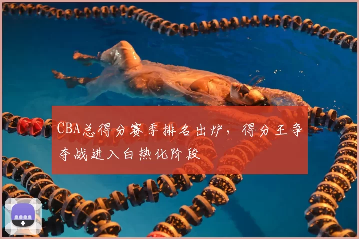 CBA总得分赛季排名出炉,得分王争夺战进入白热化阶段