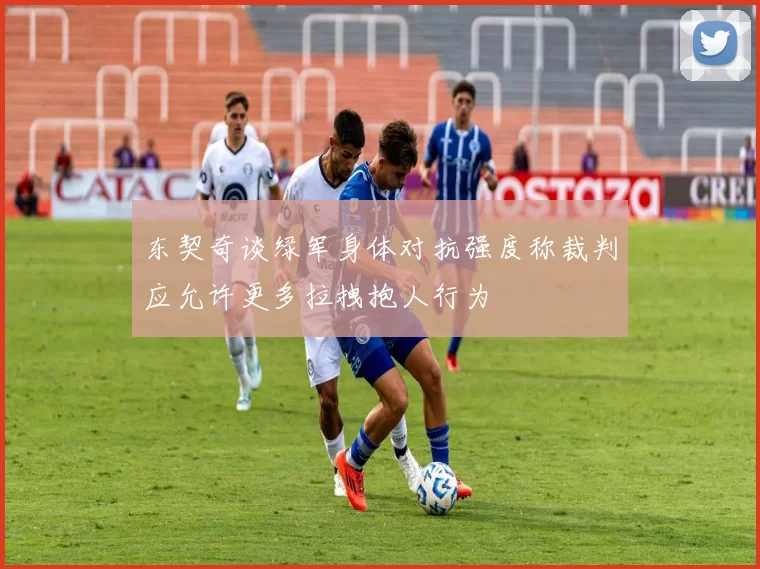 东契奇谈绿军身体对抗强度称裁判应允许更多拉拽抱人行为