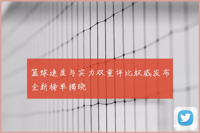 篮球速度与实力双重评比权威发布全新榜单揭晓