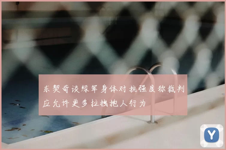 东契奇谈绿军身体对抗强度称裁判应允许更多拉拽抱人行为