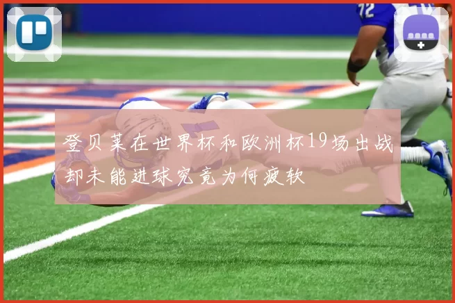 登贝莱在世界杯和欧洲杯19场出战却未能进球究竟为何疲软